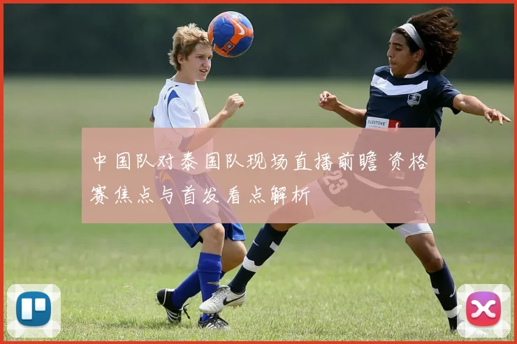 中国队对泰国队现场直播前瞻 资格赛焦点与首发看点解析
