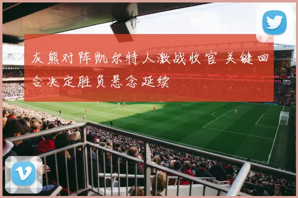 灰熊对阵凯尔特人激战收官 关键回合决定胜负悬念延续