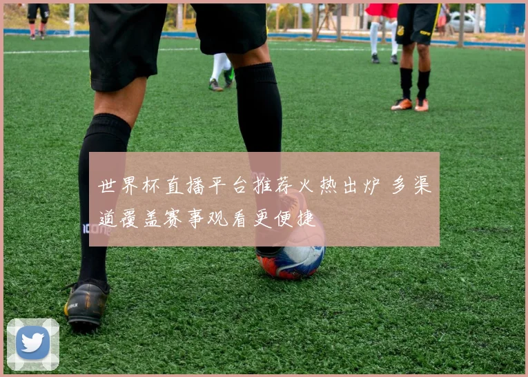 世界杯直播平台推荐火热出炉 多渠道覆盖赛事观看更便捷