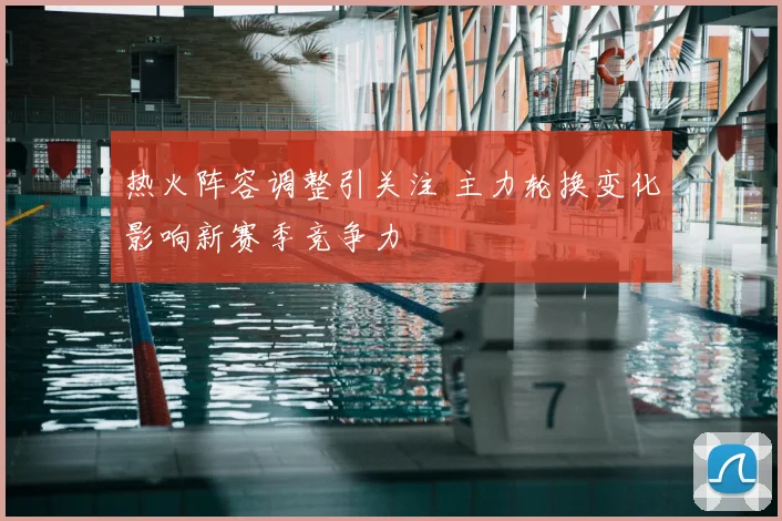热火阵容调整引关注 主力轮换变化影响新赛季竞争力