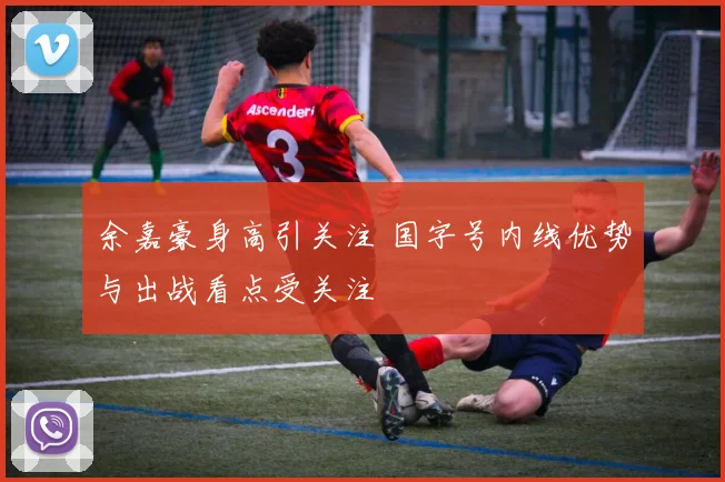 余嘉豪身高引关注 国字号内线优势与出战看点受关注