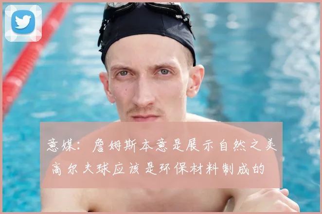 意媒：詹姆斯本意是展示自然之美 高尔夫球应该是环保材料制成的