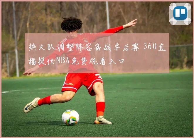 热火队调整阵容备战季后赛 360直播提供NBA免费观看入口
