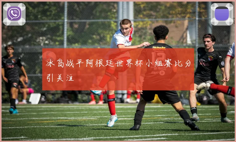 冰岛战平阿根廷世界杯小组赛比分引关注