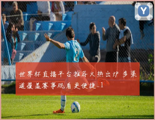 世界杯直播平台推荐火热出炉 多渠道覆盖赛事观看更便捷_1