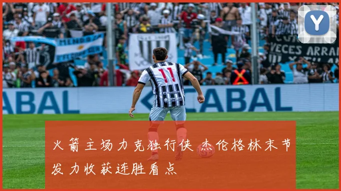 火箭主场力克独行侠 杰伦格林末节发力收获连胜看点
