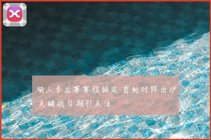 湖人季后赛赛程排定 首轮对阵出炉 关键战日期引关注