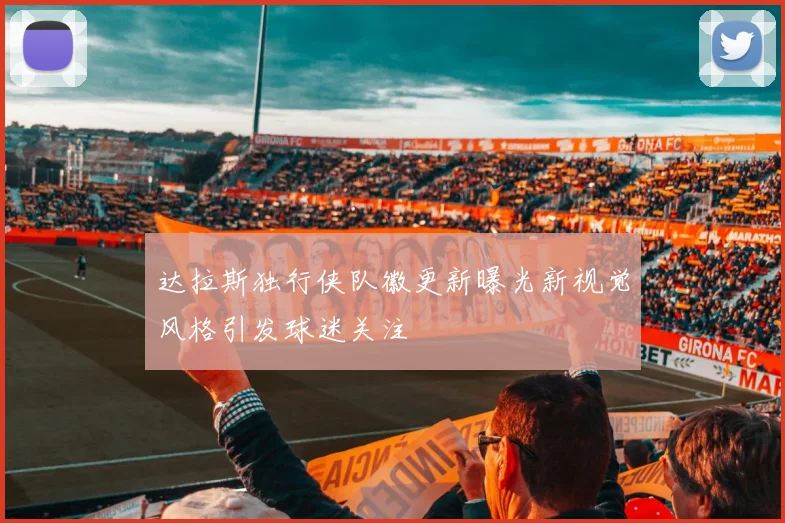 达拉斯独行侠队徽更新曝光新视觉风格引发球迷关注