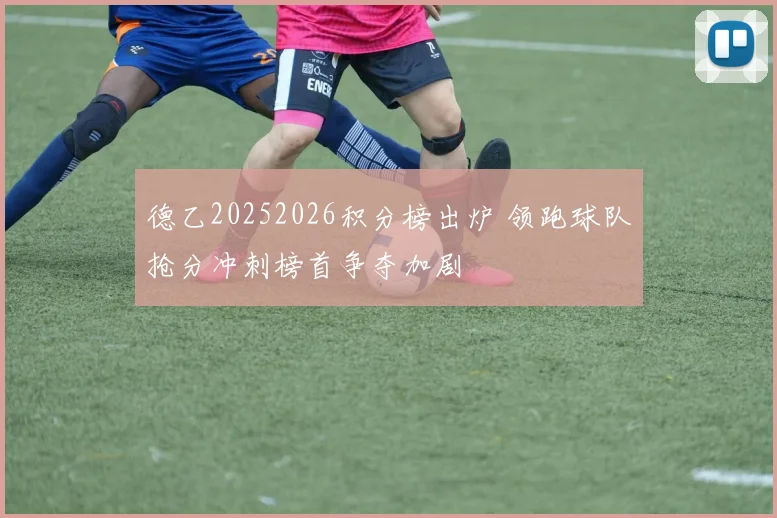 德乙20252026积分榜出炉 领跑球队抢分冲刺榜首争夺加剧