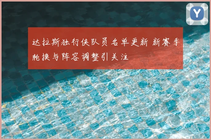 达拉斯独行侠队员名单更新 新赛季轮换与阵容调整引关注