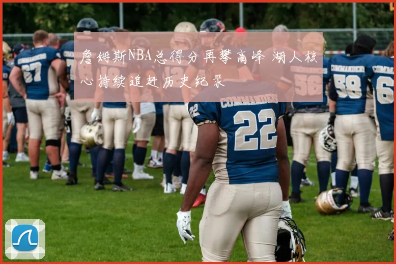 詹姆斯NBA总得分再攀高峰 湖人核心持续追赶历史纪录