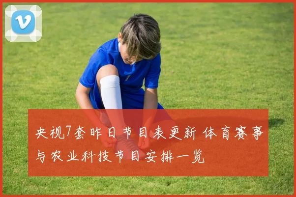 央视7套昨日节目表更新 体育赛事与农业科技节目安排一览