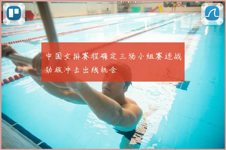 中国女排赛程确定三场小组赛连战劲旅冲击出线机会